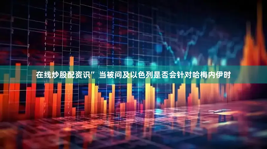 在线炒股配资识” 当被问及以色列是否会针对哈梅内伊时