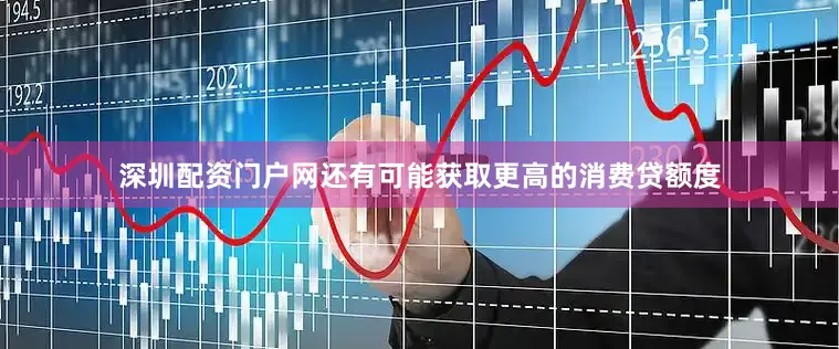 深圳配资门户网还有可能获取更高的消费贷额度