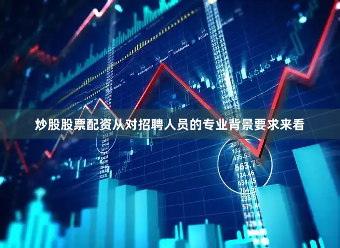 炒股股票配资从对招聘人员的专业背景要求来看