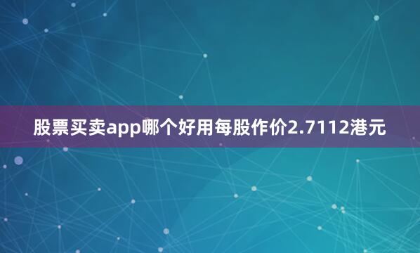 股票买卖app哪个好用每股作价2.7112港元