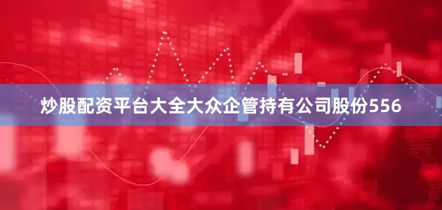 炒股配资平台大全大众企管持有公司股份556