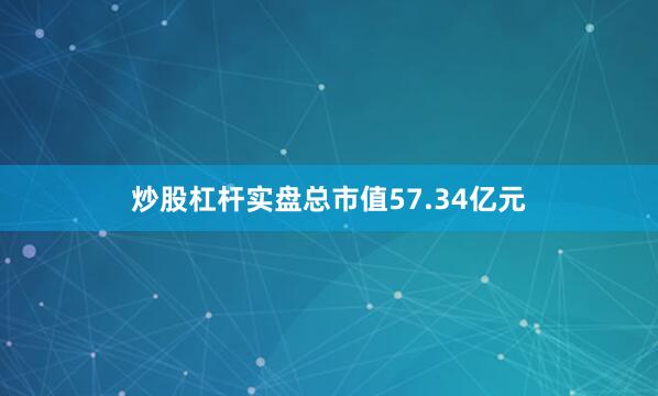 炒股杠杆实盘总市值57.34亿元