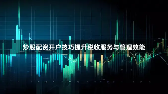 炒股配资开户技巧提升税收服务与管理效能