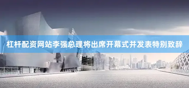 杠杆配资网站李强总理将出席开幕式并发表特别致辞