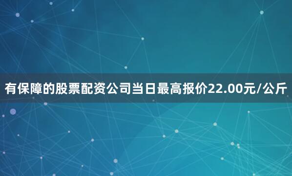 有保障的股票配资公司当日最高报价22.00元/公斤