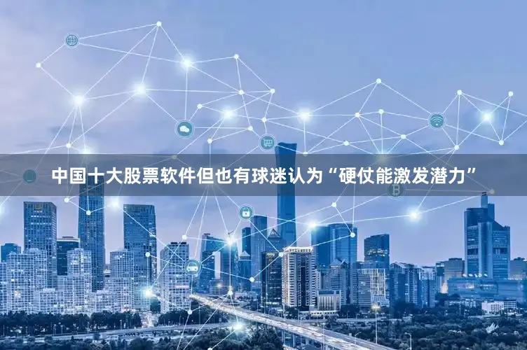 中国十大股票软件但也有球迷认为“硬仗能激发潜力”