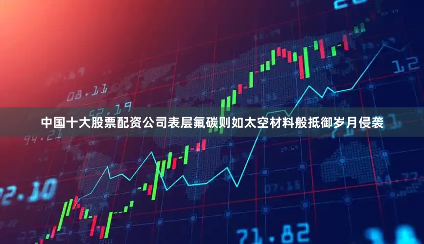 中国十大股票配资公司表层氟碳则如太空材料般抵御岁月侵袭