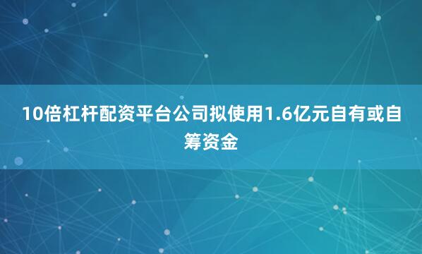 10倍杠杆配资平台公司拟使用1.6亿元自有或自筹资金