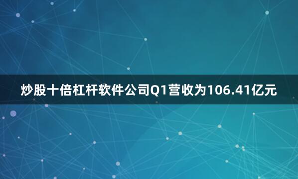 炒股十倍杠杆软件　　公司Q1营收为106.41亿元