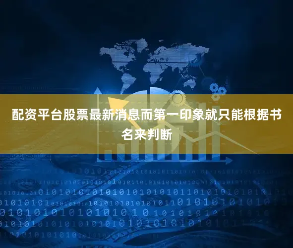 配资平台股票最新消息而第一印象就只能根据书名来判断