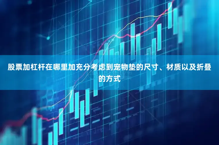 股票加杠杆在哪里加充分考虑到宠物垫的尺寸、材质以及折叠的方式