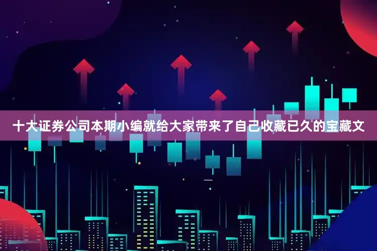 十大证券公司本期小编就给大家带来了自己收藏已久的宝藏文