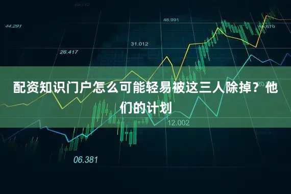 配资知识门户怎么可能轻易被这三人除掉？他们的计划