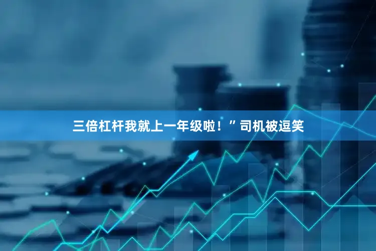 三倍杠杆我就上一年级啦！”司机被逗笑