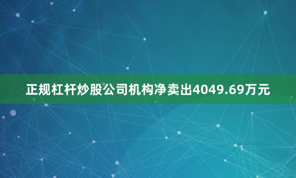 正规杠杆炒股公司机构净卖出4049.69万元