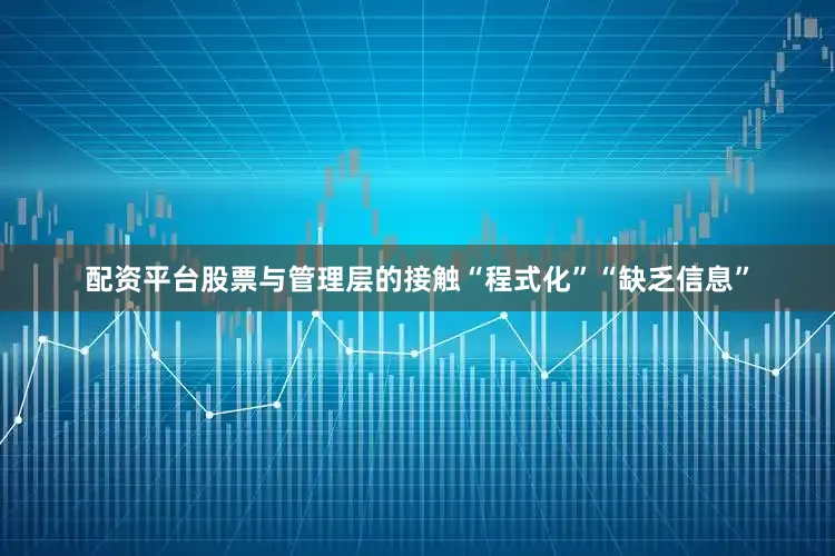 配资平台股票与管理层的接触“程式化”“缺乏信息”