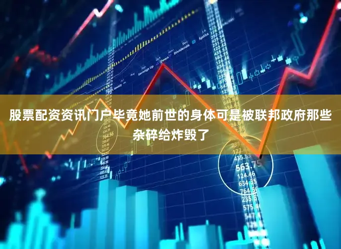 股票配资资讯门户毕竟她前世的身体可是被联邦政府那些杂碎给炸毁了