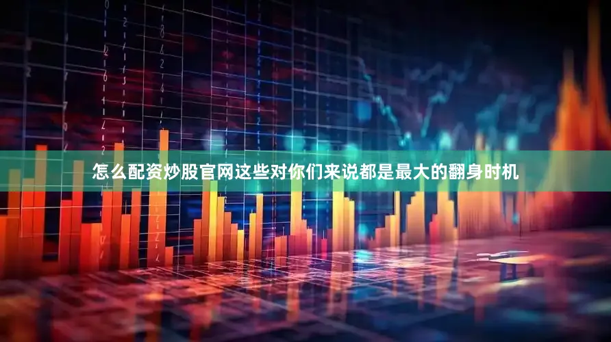 怎么配资炒股官网这些对你们来说都是最大的翻身时机