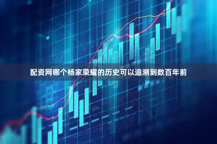 配资网哪个杨家荣耀的历史可以追溯到数百年前