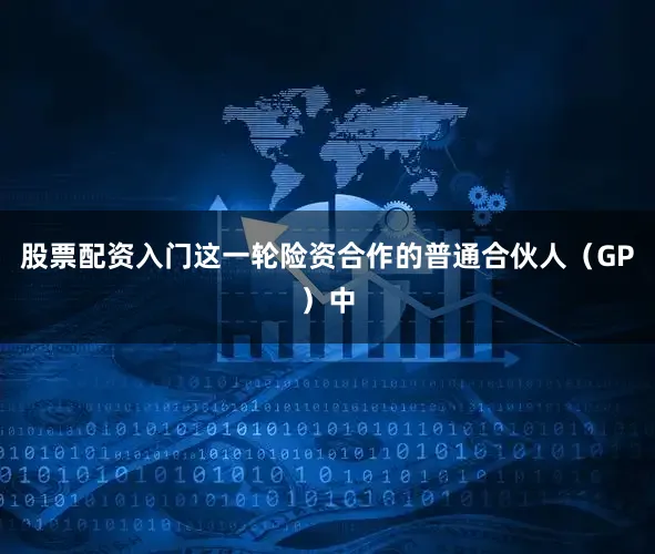 股票配资入门这一轮险资合作的普通合伙人（GP）中