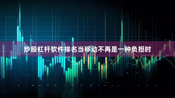 炒股杠杆软件排名当移动不再是一种负担时