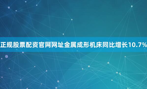 正规股票配资官网网址金属成形机床同比增长10.7%