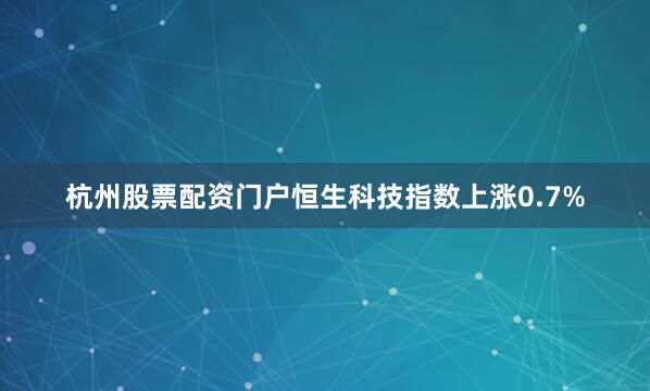 杭州股票配资门户恒生科技指数上涨0.7%