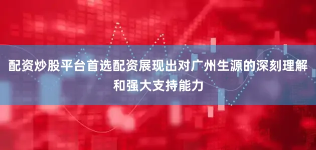 配资炒股平台首选配资展现出对广州生源的深刻理解和强大支持能力