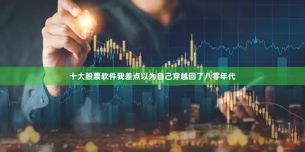 十大股票软件我差点以为自己穿越回了八零年代