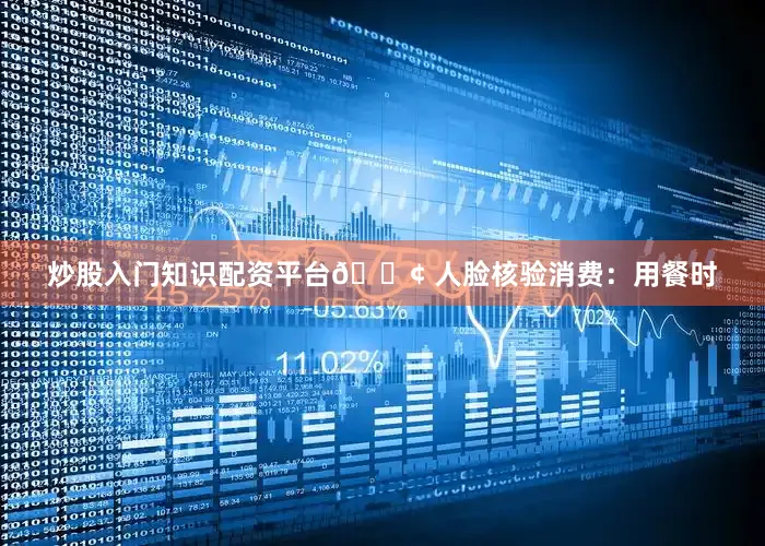 炒股入门知识配资平台🟢 人脸核验消费：用餐时