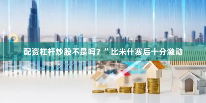 配资杠杆炒股不是吗？”比米什赛后十分激动