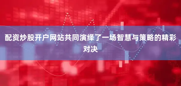 配资炒股开户网站共同演绎了一场智慧与策略的精彩对决