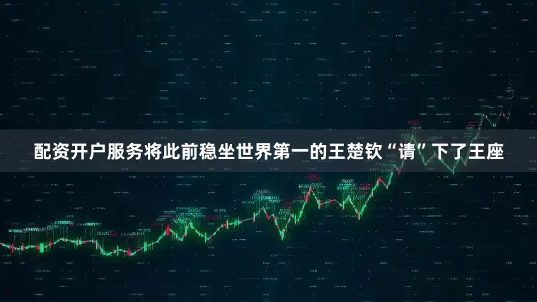 配资开户服务将此前稳坐世界第一的王楚钦“请”下了王座